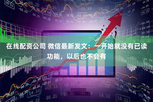 在线配资公司 微信最新发文：一开始就没有已读功能，以后也不会有