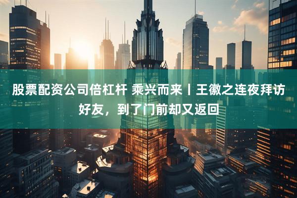 股票配资公司倍杠杆 乘兴而来丨王徽之连夜拜访好友，到了门前却又返回