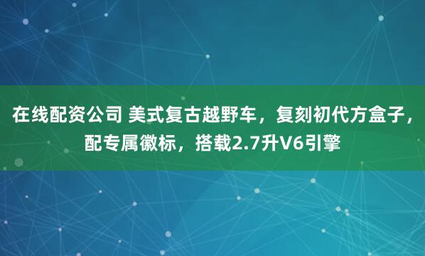 在线配资公司 美式复古越野车，复刻初代方盒子，配专属徽标，搭载2.7升V6引擎