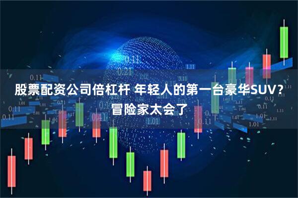 股票配资公司倍杠杆 年轻人的第一台豪华SUV？冒险家太会了
