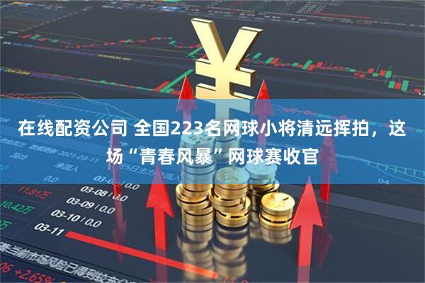 在线配资公司 全国223名网球小将清远挥拍，这场“青春风暴”网球赛收官