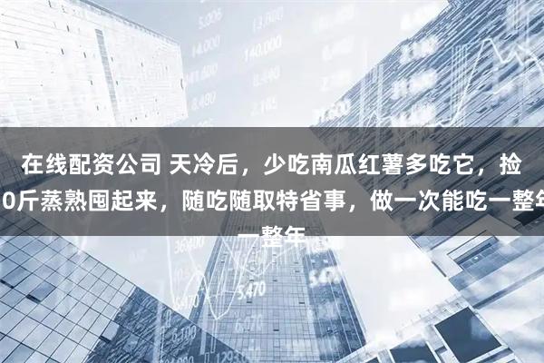 在线配资公司 天冷后，少吃南瓜红薯多吃它，捡50斤蒸熟囤起来，随吃随取特省事，做一次能吃一整年