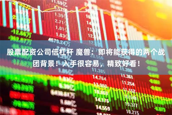 股票配资公司倍杠杆 魔兽：即将能获得的两个战团背景！入手很容易，精致好看！