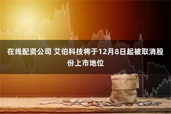 在线配资公司 艾伯科技将于12月8日起被取消股份上市地位