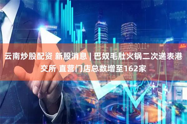 云南炒股配资 新股消息 | 巴奴毛肚火锅二次递表港交所 直营门店总数增至162家