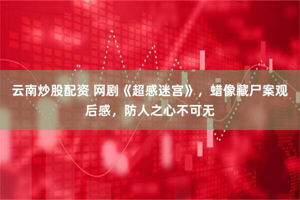 云南炒股配资 网剧《超感迷宫》，蜡像藏尸案观后感，防人之心不可无