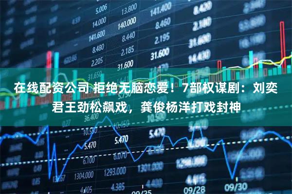 在线配资公司 拒绝无脑恋爱！7部权谋剧：刘奕君王劲松飙戏，龚俊杨洋打戏封神