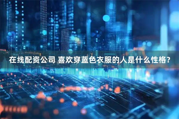 在线配资公司 喜欢穿蓝色衣服的人是什么性格？