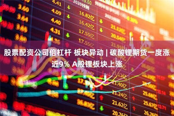 股票配资公司倍杠杆 板块异动 | 碳酸锂期货一度涨近9% A股锂板块上涨