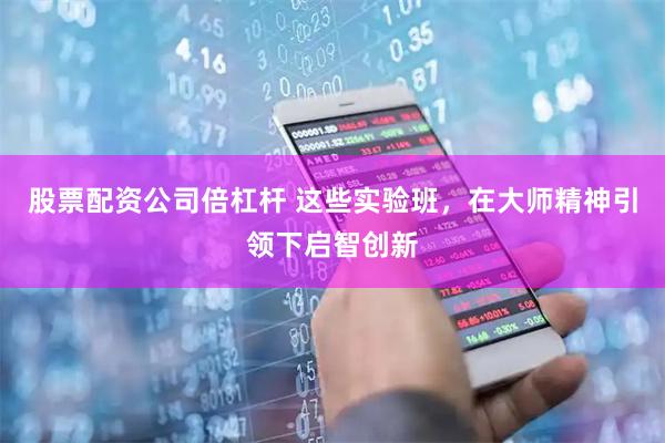 股票配资公司倍杠杆 这些实验班，在大师精神引领下启智创新