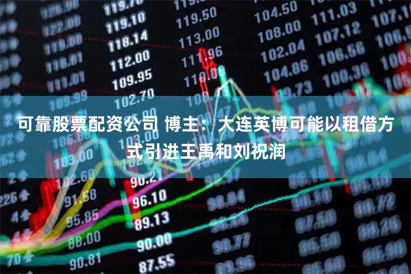 可靠股票配资公司 博主：大连英博可能以租借方式引进王禹和刘祝润