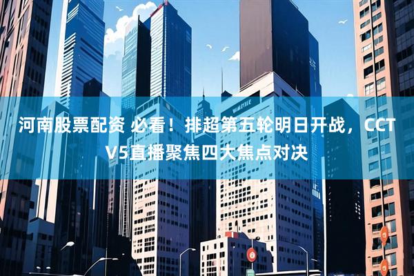 河南股票配资 必看！排超第五轮明日开战，CCTV5直播聚焦四大焦点对决