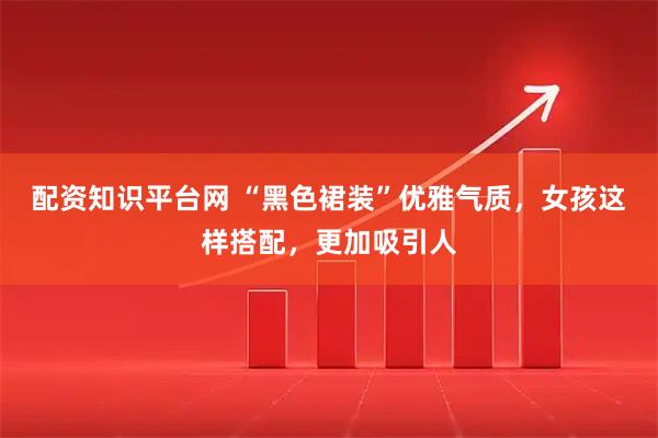 配资知识平台网 “黑色裙装”优雅气质，女孩这样搭配，更加吸引人