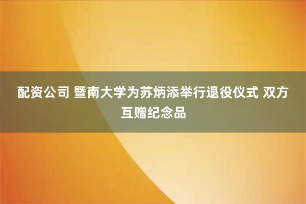 配资公司 暨南大学为苏炳添举行退役仪式 双方互赠纪念品