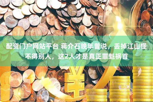 配资门户网站平台 蒋介石晚年曾说，丢掉江山怪不得别人，这2人才是真正罪魁祸首
