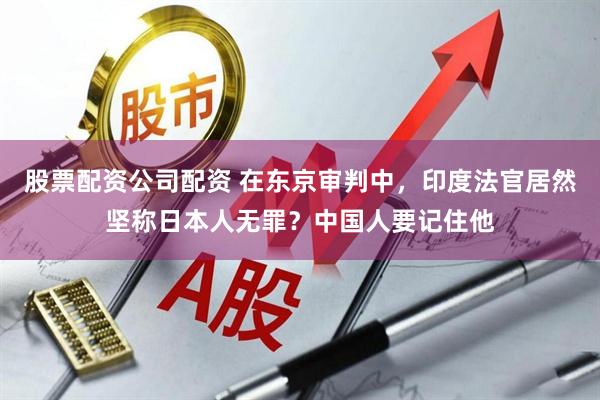 股票配资公司配资 在东京审判中，印度法官居然坚称日本人无罪？中国人要记住他