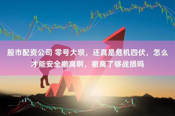 股市配资公司 零号大坝，还真是危机四伏，怎么才能安全撤离啊，撤离了够战损吗