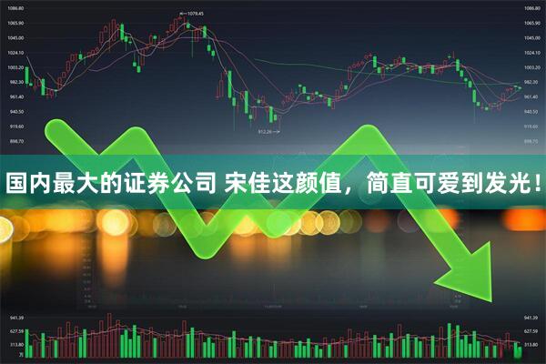 国内最大的证券公司 宋佳这颜值，简直可爱到发光！
