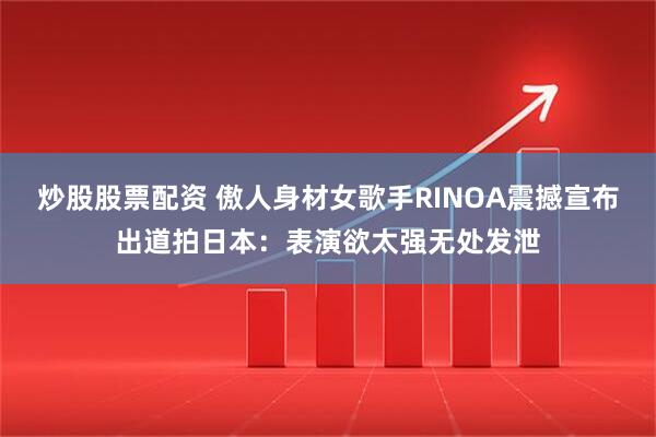 炒股股票配资 傲人身材女歌手RINOA震撼宣布出道拍日本：表演欲太强无处发泄