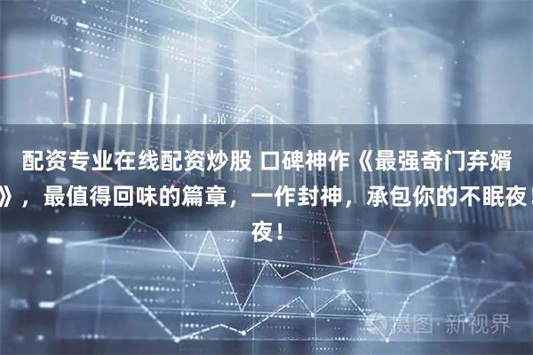 配资专业在线配资炒股 口碑神作《最强奇门弃婿》，最值得回味的篇章，一作封神，承包你的不眠夜！