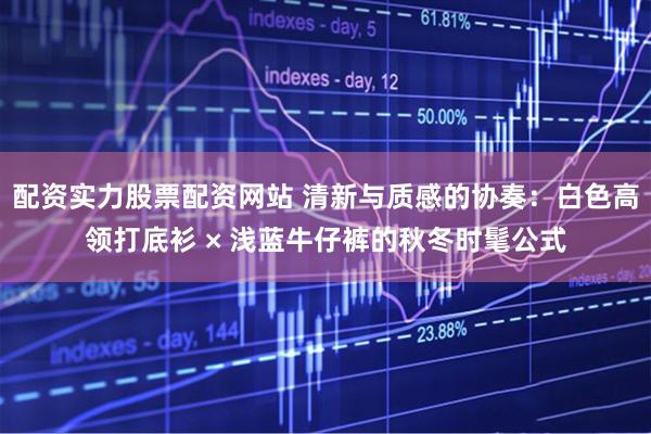 配资实力股票配资网站 清新与质感的协奏：白色高领打底衫 × 浅蓝牛仔裤的秋冬时髦公式