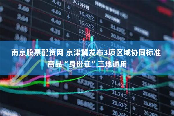 南京股票配资网 京津冀发布3项区域协同标准 商品“身份证”三地通用