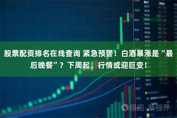 股票配资排名在线查询 紧急预警！白酒暴涨是“最后晚餐”？下周起，行情或迎巨变！