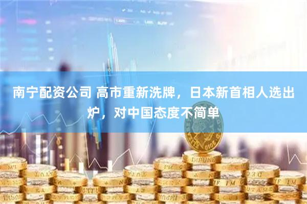 南宁配资公司 高市重新洗牌，日本新首相人选出炉，对中国态度不简单