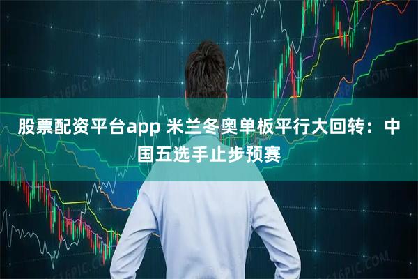 股票配资平台app 米兰冬奥单板平行大回转：中国五选手止步预赛