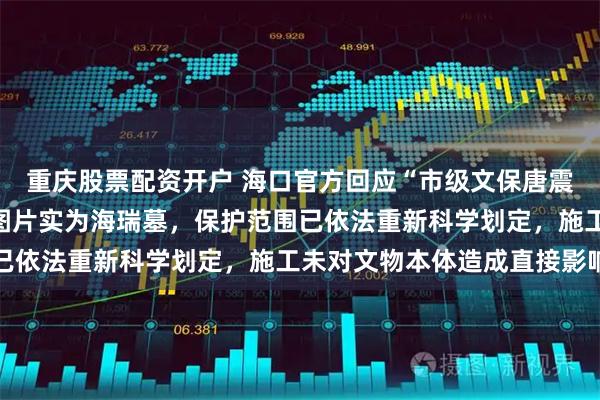 重庆股票配资开户 海口官方回应“市级文保唐震墓被指遭破坏”：网传图片实为海瑞墓，保护范围已依法重新科学划定，施工未对文物本体造成直接影响