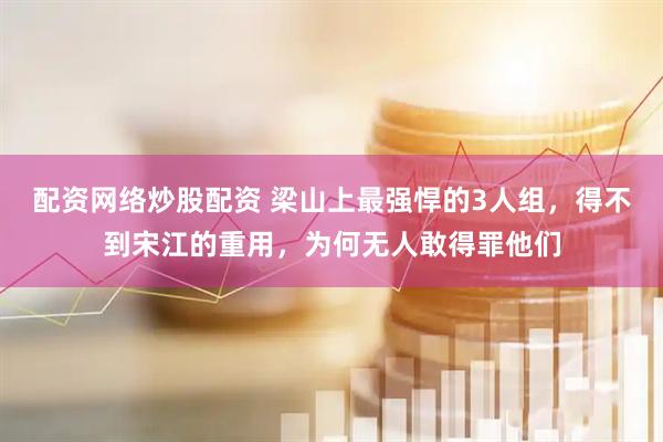 配资网络炒股配资 梁山上最强悍的3人组，得不到宋江的重用，为何无人敢得罪他们