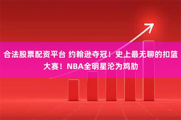 合法股票配资平台 约翰逊夺冠！史上最无聊的扣篮大赛！NBA全明星沦为鸡肋