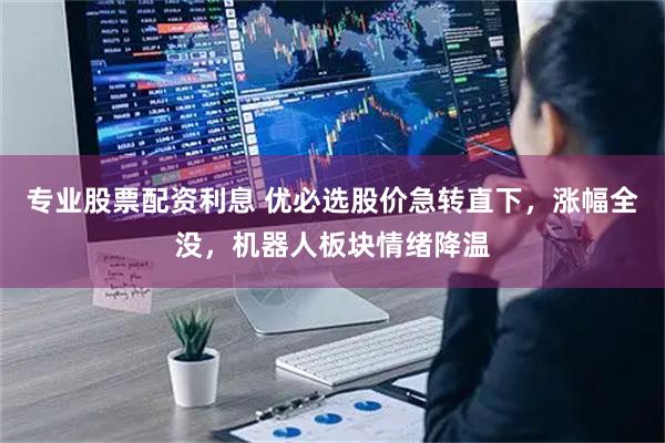 专业股票配资利息 优必选股价急转直下，涨幅全没，机器人板块情绪降温