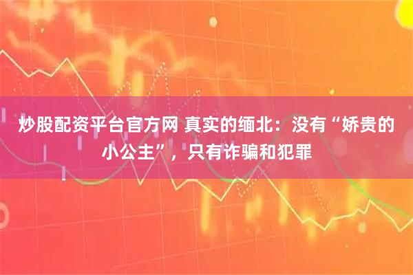 炒股配资平台官方网 真实的缅北：没有“娇贵的小公主”，只有诈骗和犯罪