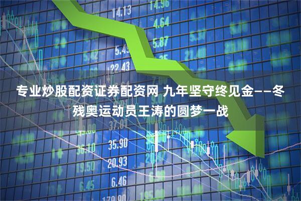 专业炒股配资证券配资网 九年坚守终见金——冬残奥运动员王涛的圆梦一战