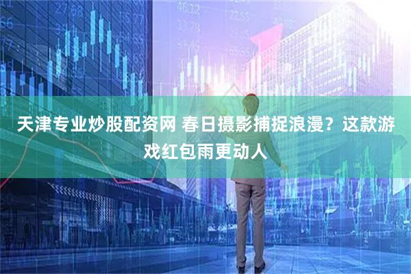 天津专业炒股配资网 春日摄影捕捉浪漫？这款游戏红包雨更动人