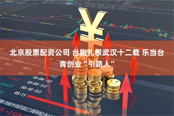北京股票配资公司 台胞扎根武汉十二载 乐当台青创业“引路人”