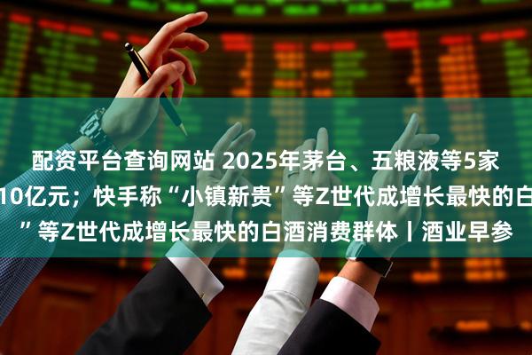 配资平台查询网站 2025年茅台、五粮液等5家白酒品牌淘系销售额超10亿元；快手称“小镇新贵”等Z世代成增长最快的白酒消费群体丨酒业早参