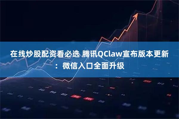 在线炒股配资看必选 腾讯QClaw宣布版本更新：微信入口全面升级