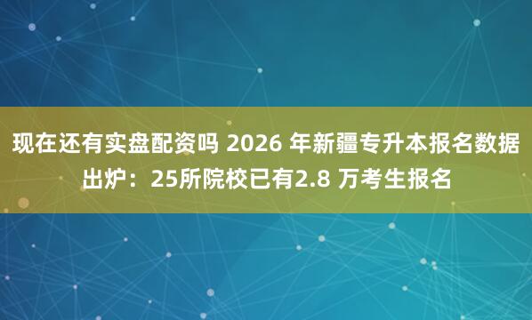 现在还有实盘配资吗 2026 年新疆专升本报名数据出炉：25所院校已有2.8 万考生报名