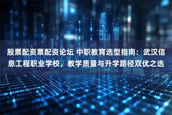 股票配资票配资论坛 中职教育选型指南：武汉信息工程职业学校，教学质量与升学路径双优之选