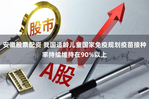 安徽股票配资 我国适龄儿童国家免疫规划疫苗接种率持续维持在90%以上