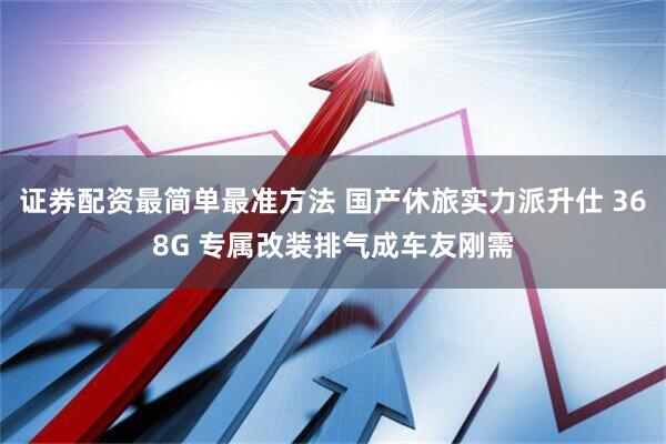 证券配资最简单最准方法 国产休旅实力派升仕 368G 专属改装排气成车友刚需