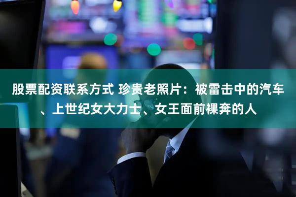 股票配资联系方式 珍贵老照片：被雷击中的汽车、上世纪女大力士、女王面前裸奔的人